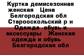 Куртка демисезонная женская › Цена ­ 700 - Белгородская обл., Старооскольский р-н Одежда, обувь и аксессуары » Женская одежда и обувь   . Белгородская обл.